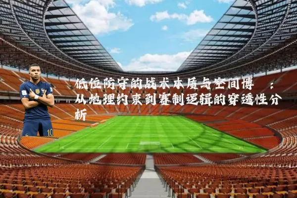 低位防守的战术本质与空间博弈：从地理约束到赛制逻辑的穿透性分析