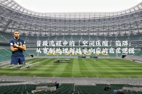 晋级流程中的「空间压缩」陷阱:从赛制地理到战术响应的底层逻辑