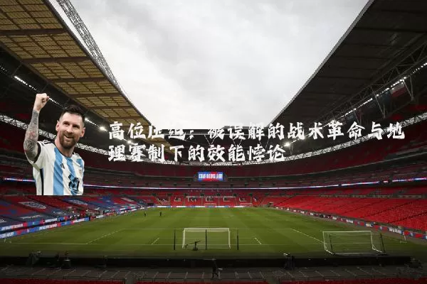 高位压迫:被误解的战术革命与地理赛制下的效能悖论