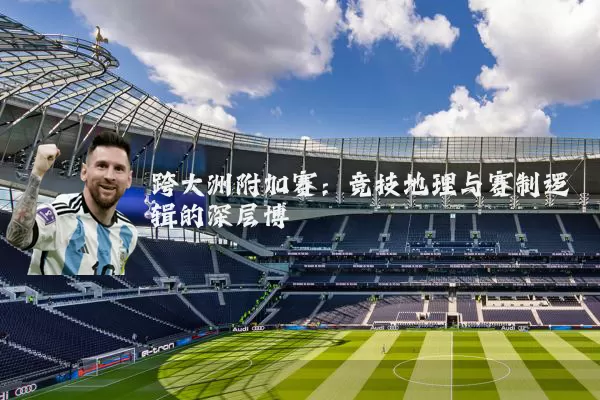 跨大洲附加赛：竞技地理与赛制逻辑的深层博弈