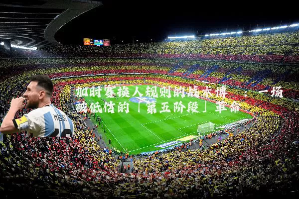 加时赛换人规则的战术博弈:一场被低估的「第五阶段」革命