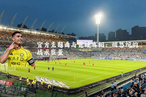 官方主题曲与竞技真相:被忽视的战术变量