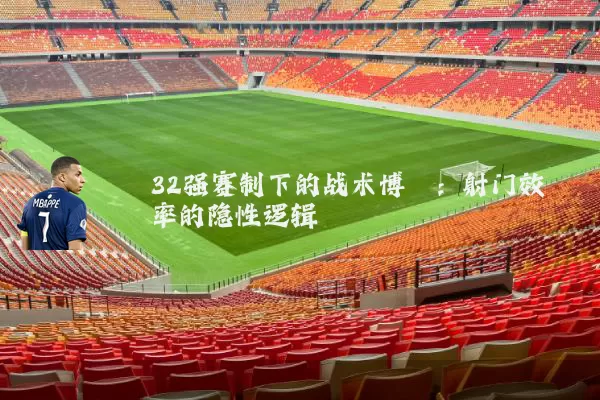 32强赛制下的战术博弈:射门效率的隐性逻辑