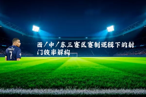 西/中/东三赛区赛制逻辑下的射门效率解构