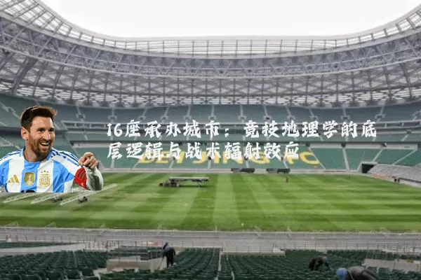 16座承办城市:竞技地理学的底层逻辑与战术辐射效应