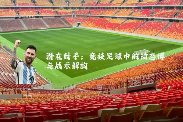潜在对手：竞技足球中的动态博弈与战术解构