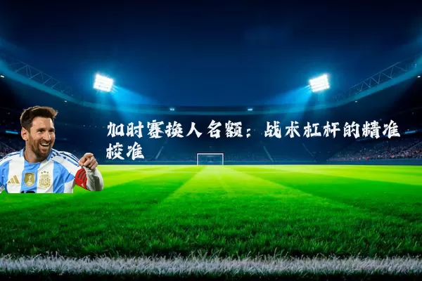 加时赛换人名额：战术杠杆的精准校准