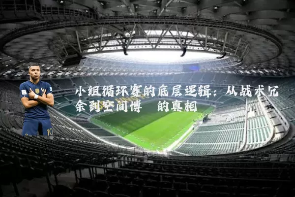 小组循环赛的底层逻辑:从战术冗余到空间博弈的真相