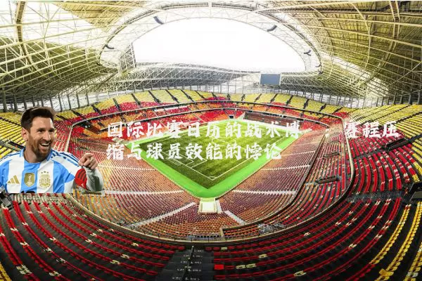 国际比赛日历的战术博弈：赛程压缩与球员效能的悖论