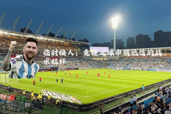 临时换人：竞技足球中被低估的战术杠杆